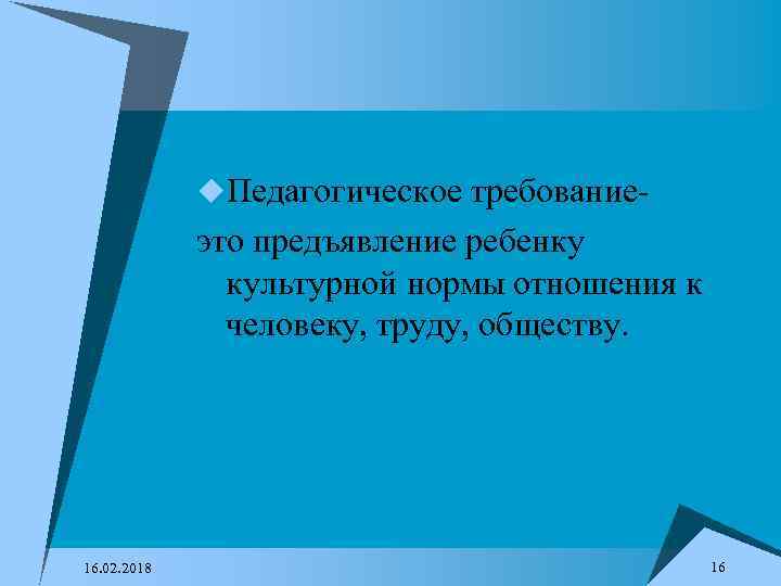 u. Педагогическое требование- это предъявление ребенку культурной нормы отношения к человеку, труду, обществу. 16.