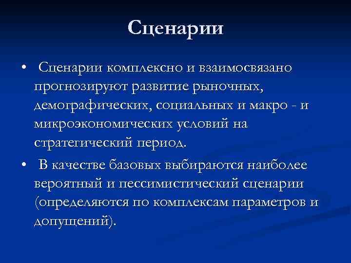 Сценарии • Сценарии комплексно и взаимосвязано прогнозируют развитие рыночных, демографических, социальных и макро -