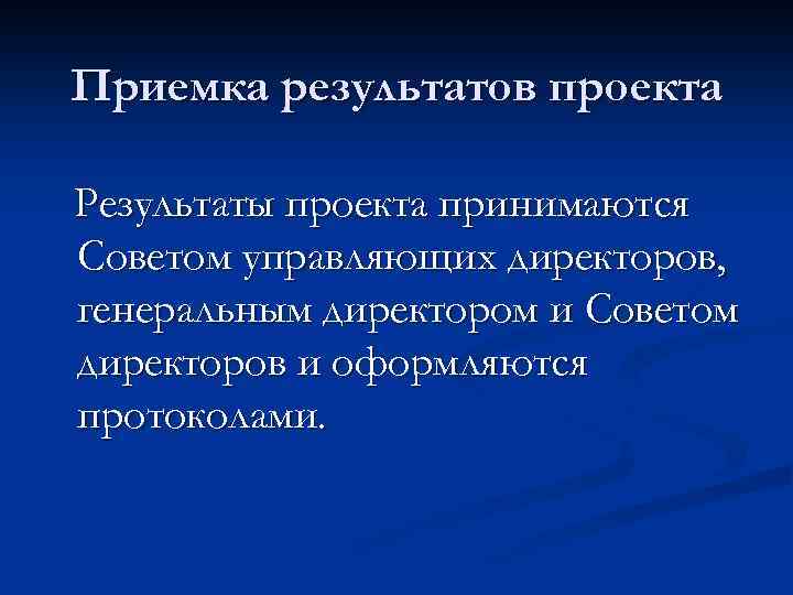 Приемка результатов проекта Результаты проекта принимаются Советом управляющих директоров, генеральным директором и Советом директоров
