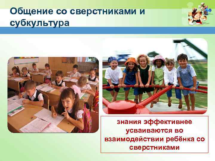 Общение со сверстниками и субкультура знания эффективнее усваиваются во взаимодействии ребёнка со сверстниками 