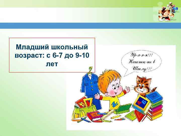 Младший школьный возраст: с 6 -7 до 9 -10 лет 