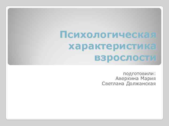Психологическая характеристика взрослости подготовили: Аверкина Мария Светлана Должанская 
