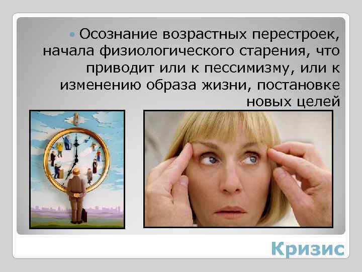 Осознание возрастных перестроек, начала физиологического старения, что приводит или к пессимизму, или к изменению