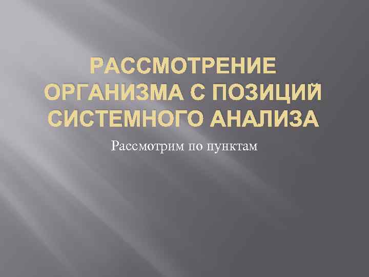 РАССМОТРЕНИЕ ОРГАНИЗМА С ПОЗИЦИЙ СИСТЕМНОГО АНАЛИЗА Рассмотрим по пунктам 