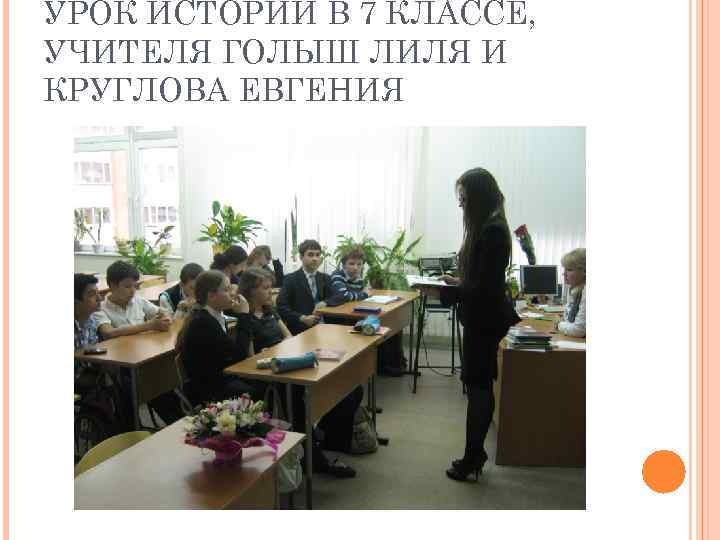 УРОК ИСТОРИИ В 7 КЛАССЕ, УЧИТЕЛЯ ГОЛЫШ ЛИЛЯ И КРУГЛОВА ЕВГЕНИЯ 