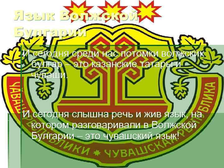 Язык Волжской Булгарии И сегодня среди нас потомки волжских булгар – это казанские татары