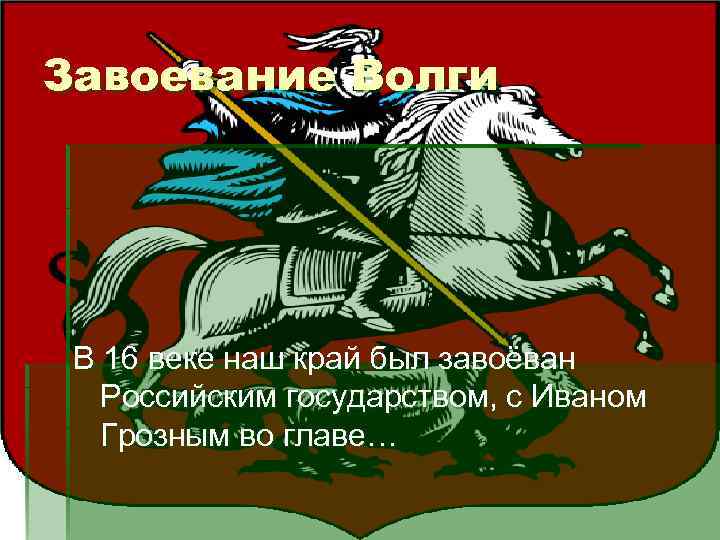 Завоевание Волги В 16 веке наш край был завоёван Российским государством, с Иваном Грозным