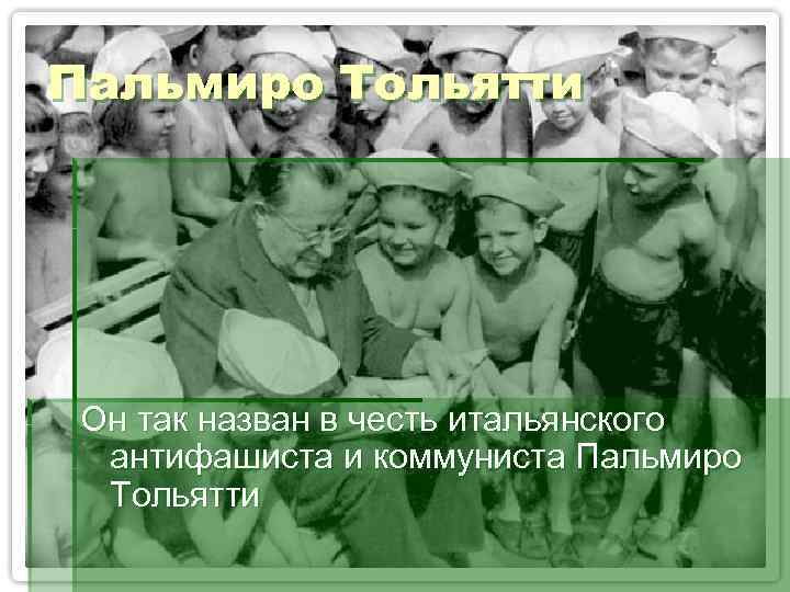 Пальмиро Тольятти Он так назван в честь итальянского антифашиста и коммуниста Пальмиро Тольятти 