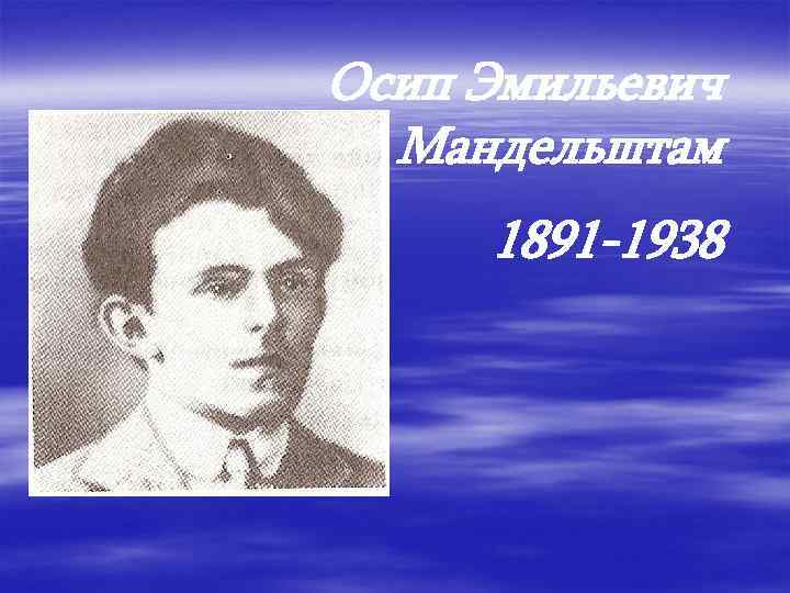 Осип Эмильевич Мандельштам 1891 -1938 
