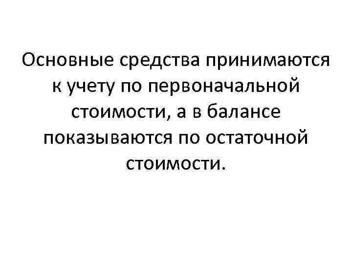 Основные средства принимаются к учету по первоначальной стоимости, а в балансе показываются по остаточной