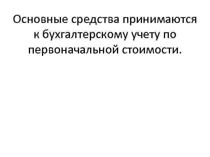 Основные средства принимаются к бухгалтерскому учету по первоначальной стоимости. 