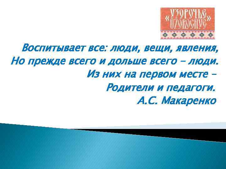 Воспитывает все: люди, вещи, явления, Но прежде всего и дольше всего - люди. Из