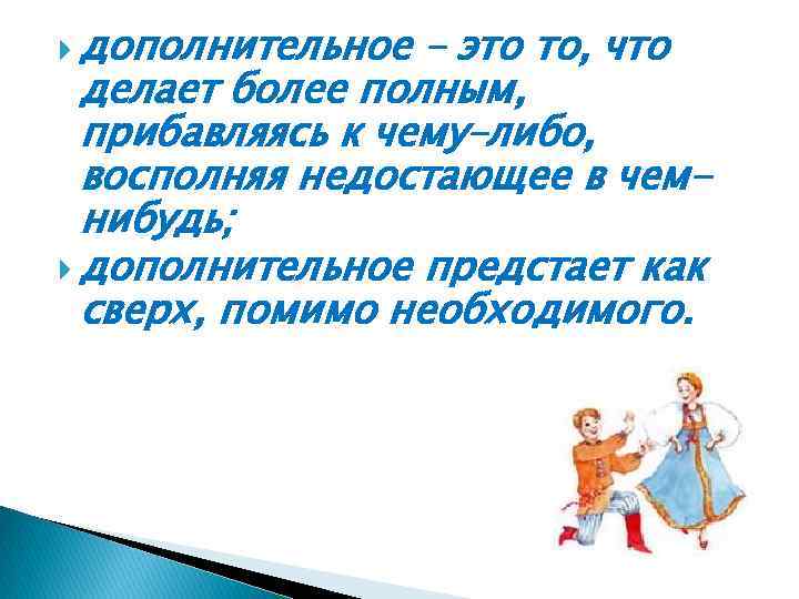  дополнительное – это то, что делает более полным, прибавляясь к чему–либо, восполняя недостающее