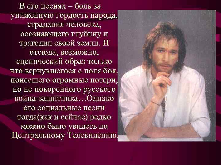 В его песнях – боль за униженную гордость народа, страдания человека, осознающего глубину и