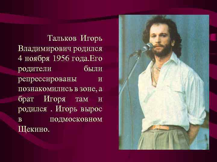 Тальков Игорь Владимирович родился 4 ноября 1956 года. Его родители были репрессированы и познакомились