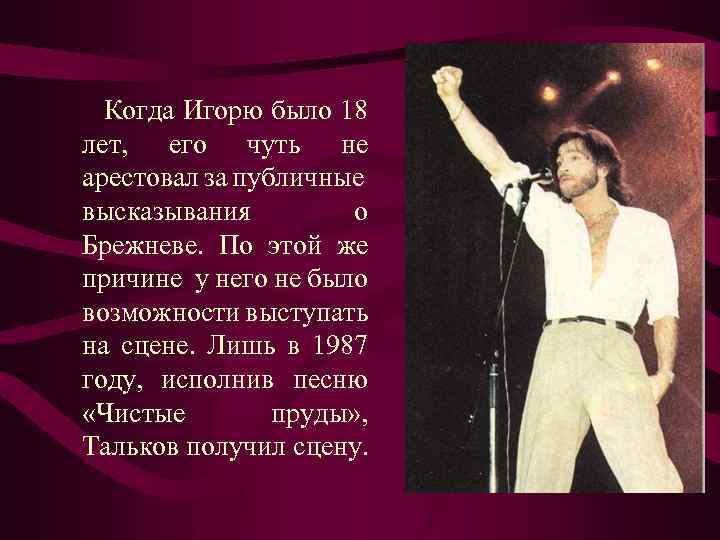 Когда Игорю было 18 лет, его чуть не арестовал за публичные высказывания о Брежневе.
