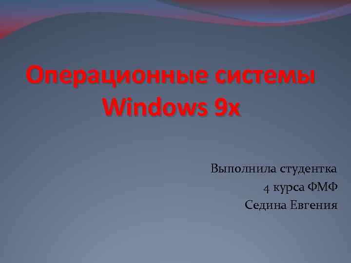 Операционные системы Windows 9 x Выполнила студентка 4 курса ФМФ Седина Евгения 