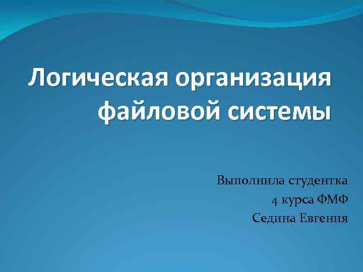 Логическая организация файловой системы Выполнила студентка 4 курса ФМФ Седина Евгения 