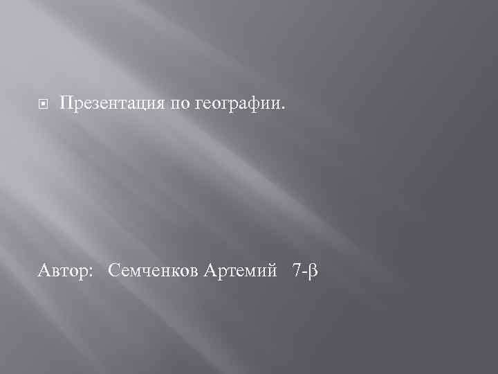  Презентация по географии. Автор: Семченков Артемий 7 -β 