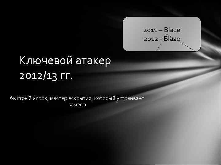 2011 – Blaze 2012 - Blaze Ключевой атакер 2012/13 гг. быстрый игрок, мастер вскрытия,