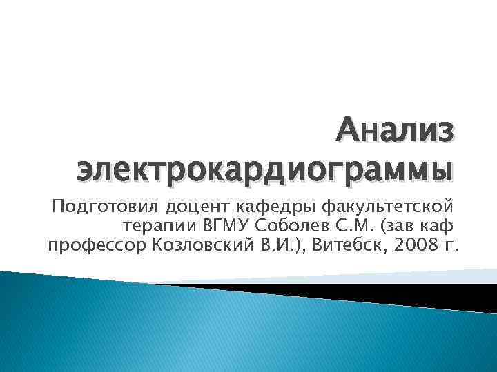 Анализ электрокардиограммы Подготовил доцент кафедры факультетской терапии ВГМУ Соболев С. М. (зав каф профессор