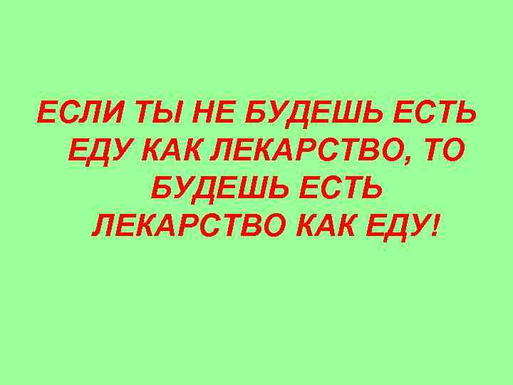 ЕСЛИ ТЫ НЕ БУДЕШЬ ЕСТЬ ЕДУ КАК ЛЕКАРСТВО, ТО БУДЕШЬ ЕСТЬ ЛЕКАРСТВО КАК ЕДУ!