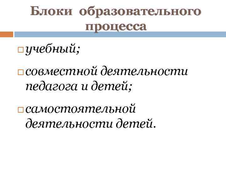 Блоки образовательного процесса учебный; совместной деятельности педагога и детей; самостоятельной деятельности детей. 