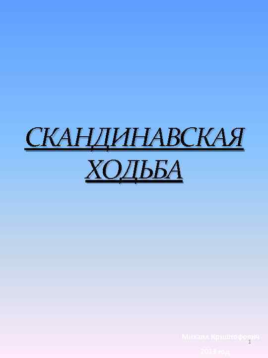 СКАНДИНАВСКАЯ ХОДЬБА Михаил Криштофович 1 2013 год 