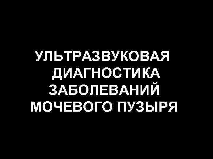 УЛЬТРАЗВУКОВАЯ ДИАГНОСТИКА ЗАБОЛЕВАНИЙ МОЧЕВОГО ПУЗЫРЯ 