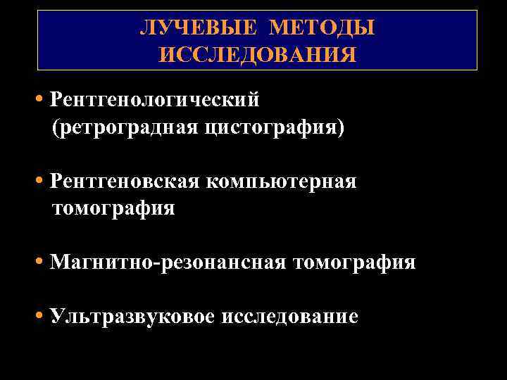 ЛУЧЕВЫЕ МЕТОДЫ ИССЛЕДОВАНИЯ • Рентгенологический (ретроградная цистография) • Рентгеновская компьютерная томография • Магнитно-резонансная томография