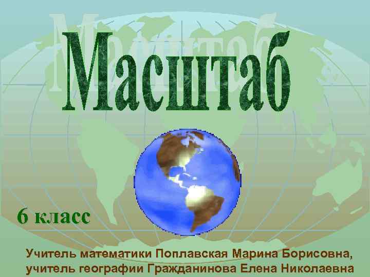 6 класс Учитель математики Поплавская Марина Борисовна, учитель географии Гражданинова Елена Николаевна 