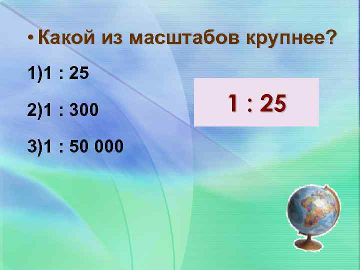  • Какой из масштабов крупнее? 1)1 : 25 2)1 : 300 3)1 :
