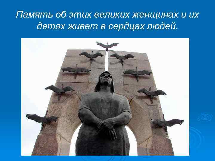Память об этих великих женщинах и их детях живет в сердцах людей. 