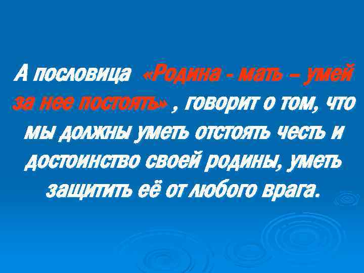 А пословица «Родина - мать – умей за нее постоять» , говорит о том,