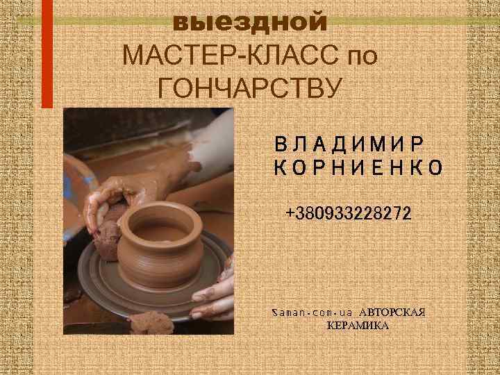 выездной МАСТЕР-КЛАСС по ГОНЧАРСТВУ ВЛАДИМИР КОРНИЕНКО +380933228272 Saman. com. ua АВТОРСКАЯ КЕРАМИКА 