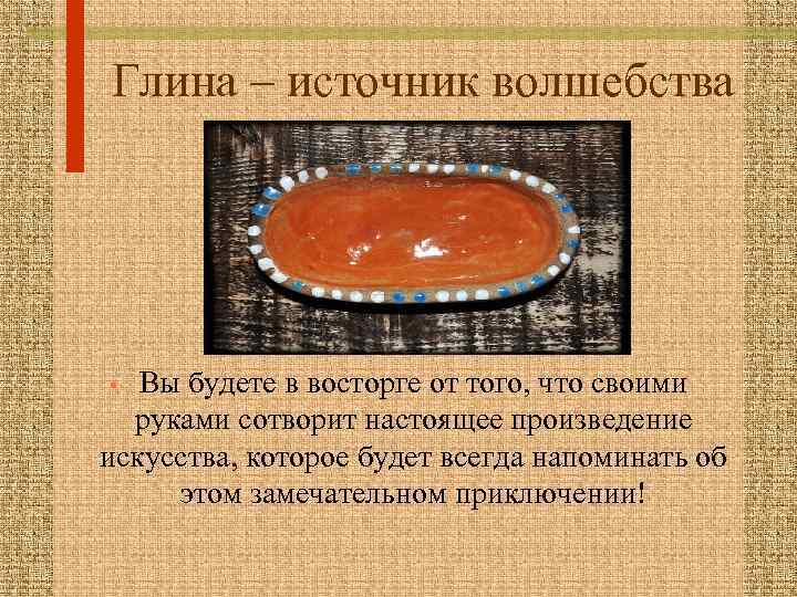 Глина – источник волшебства Вы будете в восторге от того, что своими руками сотворит
