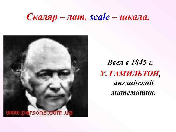 Скаляр – лат. scale – шкала. Ввел в 1845 г. У. ГАМИЛЬТОН, английский математик.