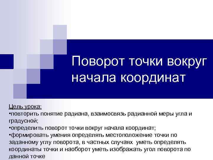 Поворот точки вокруг начала координат Цель урока: • повторить понятие радиана, взаимосвязь радианной меры