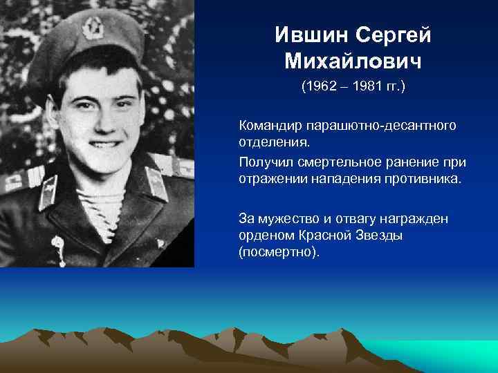 Ившин Сергей Михайлович (1962 – 1981 гг. ) Командир парашютно-десантного отделения. Получил смертельное ранение