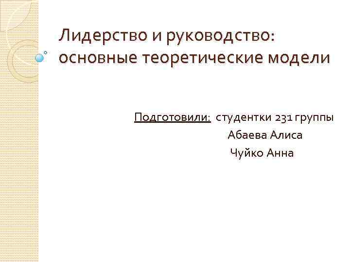 Лидерство и руководство: основные теоретические модели Подготовили: студентки 231 группы Абаева Алиса Чуйко Анна