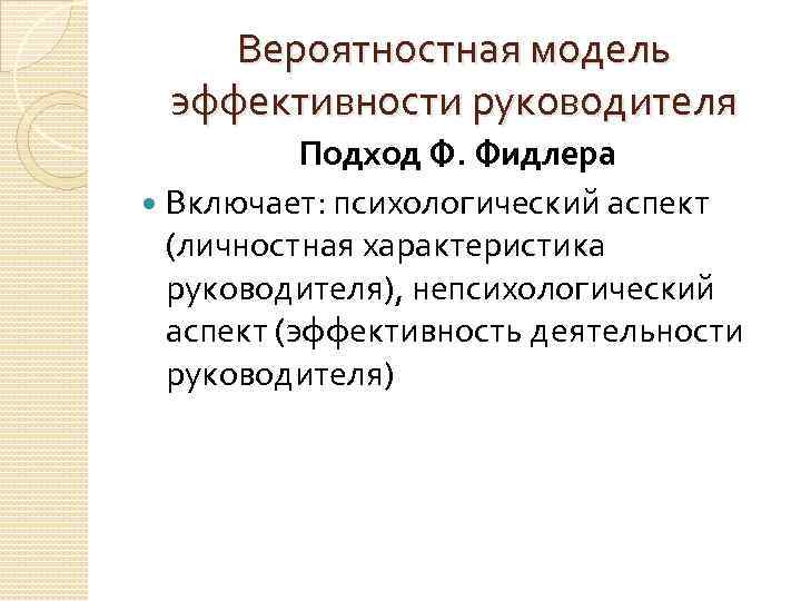 Вероятностная модель эффективности руководителя Подход Ф. Фидлера Включает: психологический аспект (личностная характеристика руководителя), непсихологический