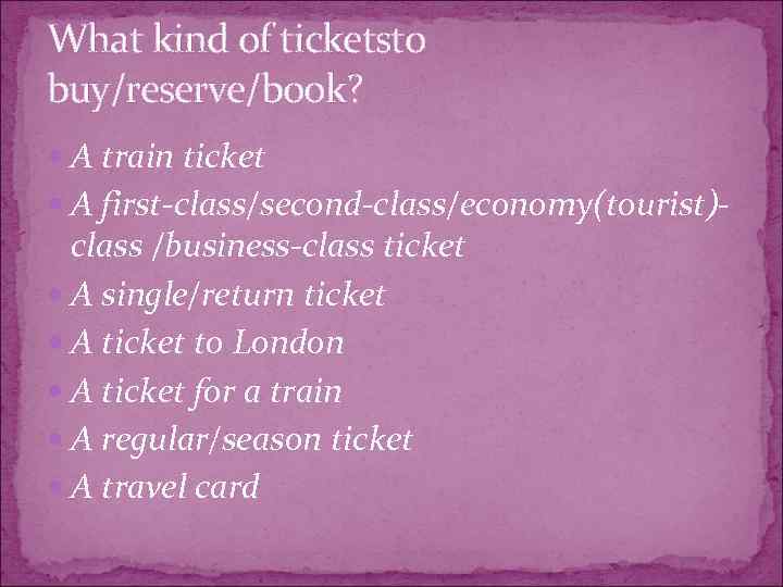 What kind of ticketsto buy/reserve/book? A train ticket A first-class/second-class/economy(tourist)- class /business-class ticket A