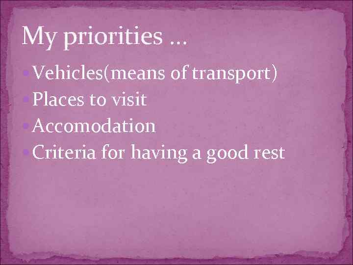 My priorities … Vehicles(means of transport) Places to visit Accomodation Criteria for having a