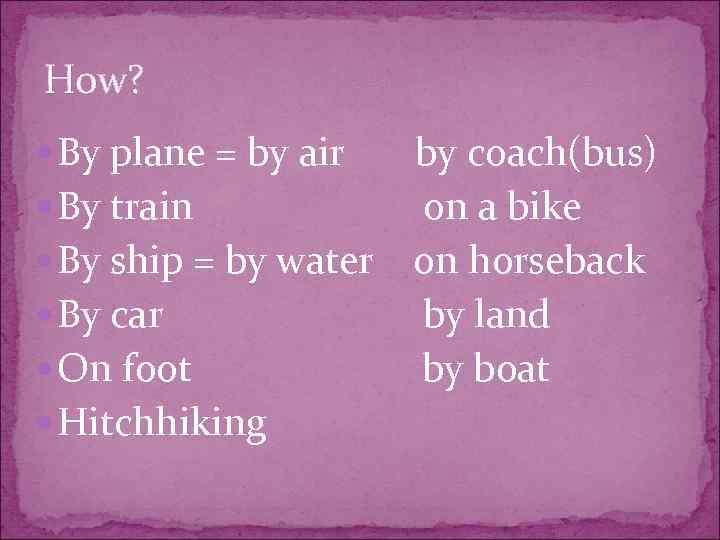 How? By plane = by air By train By ship = by water By