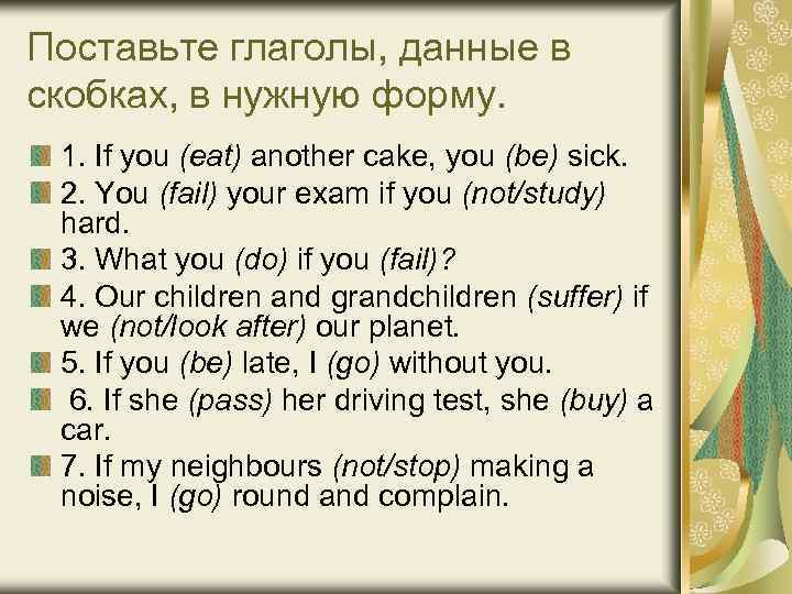 Поставьте глаголы, данные в скобках, в нужную форму. 1. If you (eat) another cake,