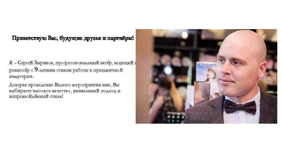 Приветствую Вас, будущие друзья и партнёры! Я – Сергей Зырянов, профессиональный актёр, ведущий и