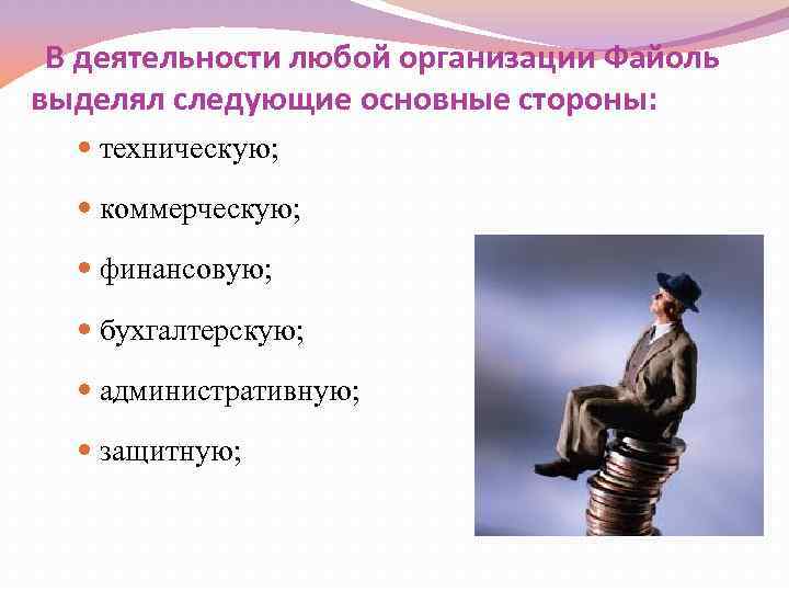 В деятельности любой организации Файоль выделял следующие основные стороны: техническую; коммерческую; финансовую; бухгалтерскую; административную;