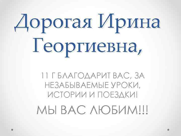 Дорогая Ирина Георгиевна, 11 Г БЛАГОДАРИТ ВАС, ЗА НЕЗАБЫВАЕМЫЕ УРОКИ, ИСТОРИИ И ПОЕЗДКИ! МЫ