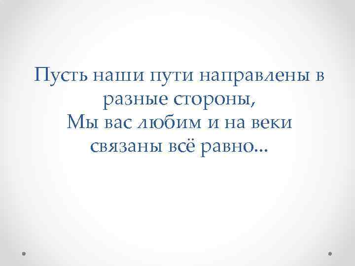 Пусть наши пути направлены в разные стороны, Мы вас любим и на веки связаны