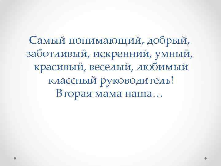 Самый понимающий, добрый, заботливый, искренний, умный, красивый, веселый, любимый классный руководитель! Вторая мама наша…